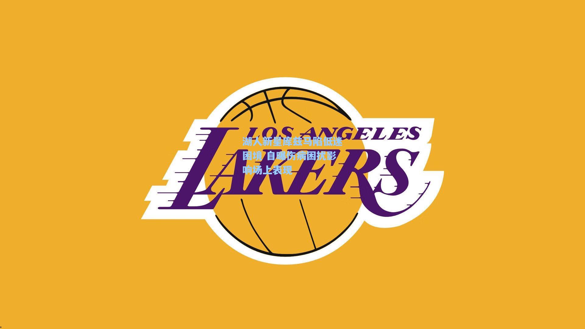 湖人新星库兹马陷低迷困境 自曝伤病困扰影响场上表现