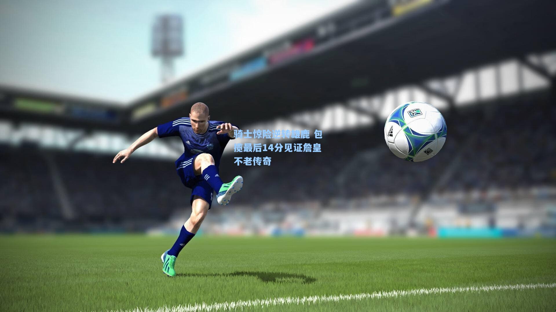 骑士惊险逆转雄鹿 包揽最后14分见证詹皇不老传奇