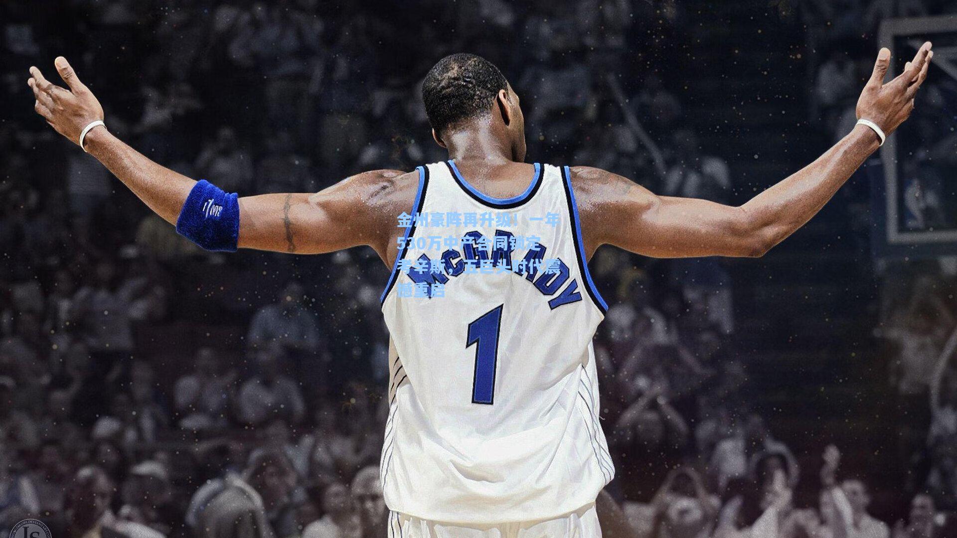 金州豪阵再升级!一年530万中产合同锁定考辛斯,五巨头时代震撼重启