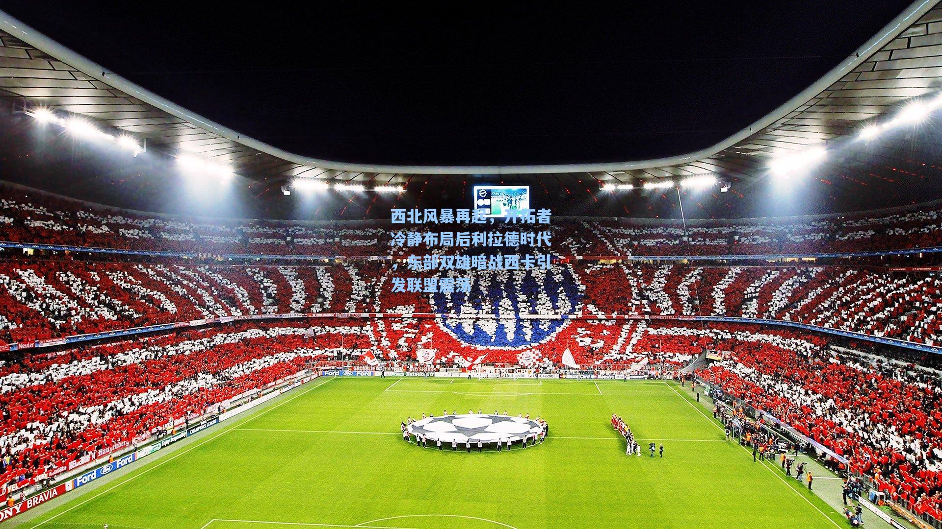 西北风暴再起,开拓者冷静布局后利拉德时代,东部双雄暗战西卡引发联盟震荡