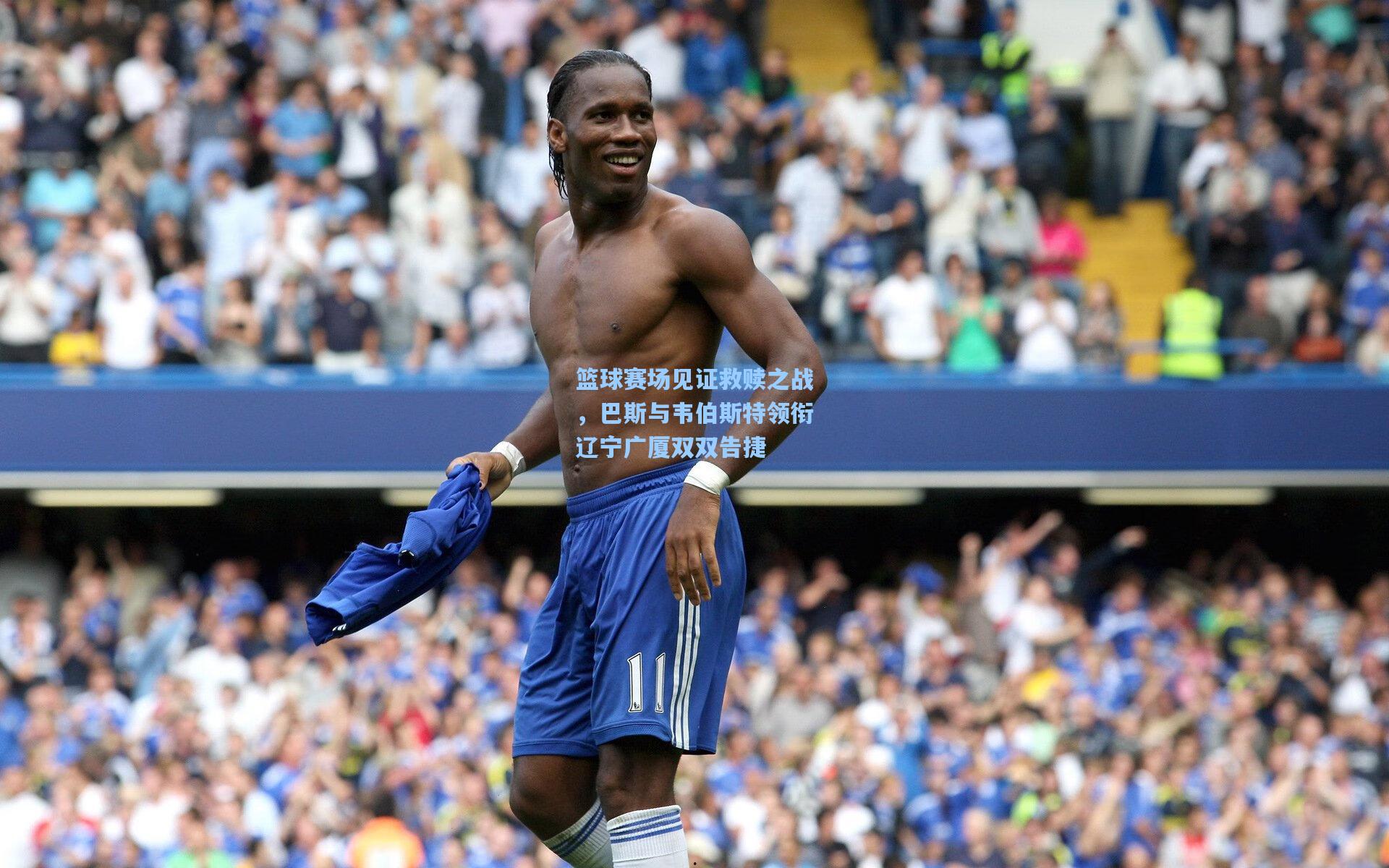 篮球赛场见证救赎之战，巴斯与韦伯斯特领衔辽宁广厦双双告捷