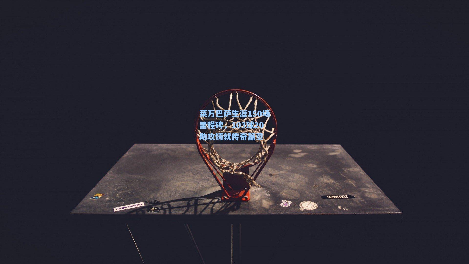 莱万巴萨生涯150场里程碑,103球20助攻铸就传奇篇章