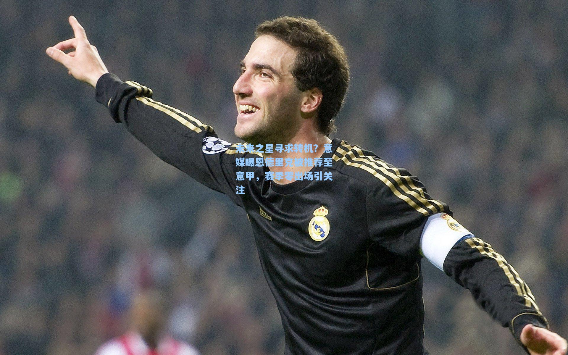 未来之星寻求转机？意媒曝恩德里克被推荐至意甲，赛季零出场引关注