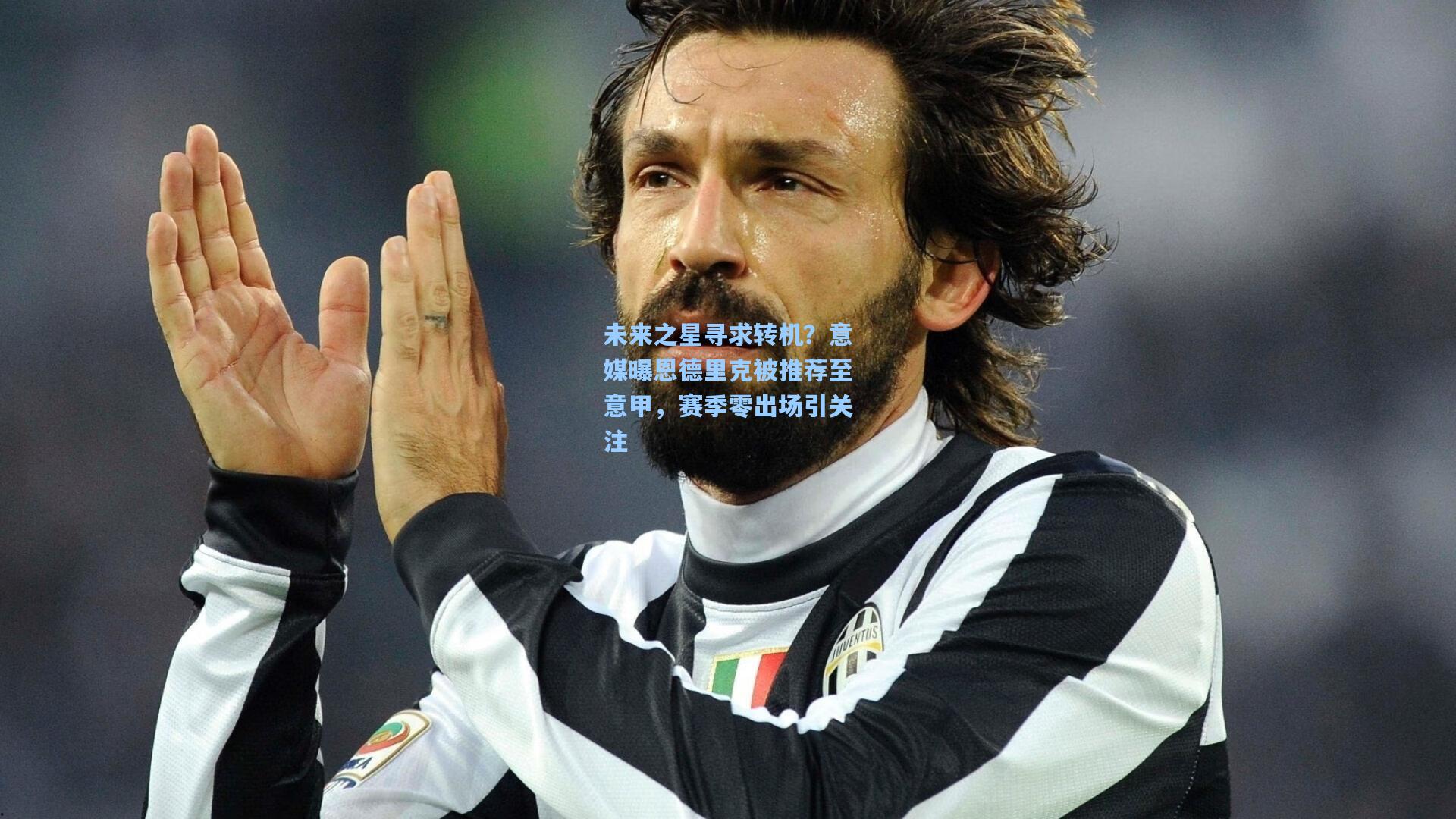 未来之星寻求转机？意媒曝恩德里克被推荐至意甲，赛季零出场引关注