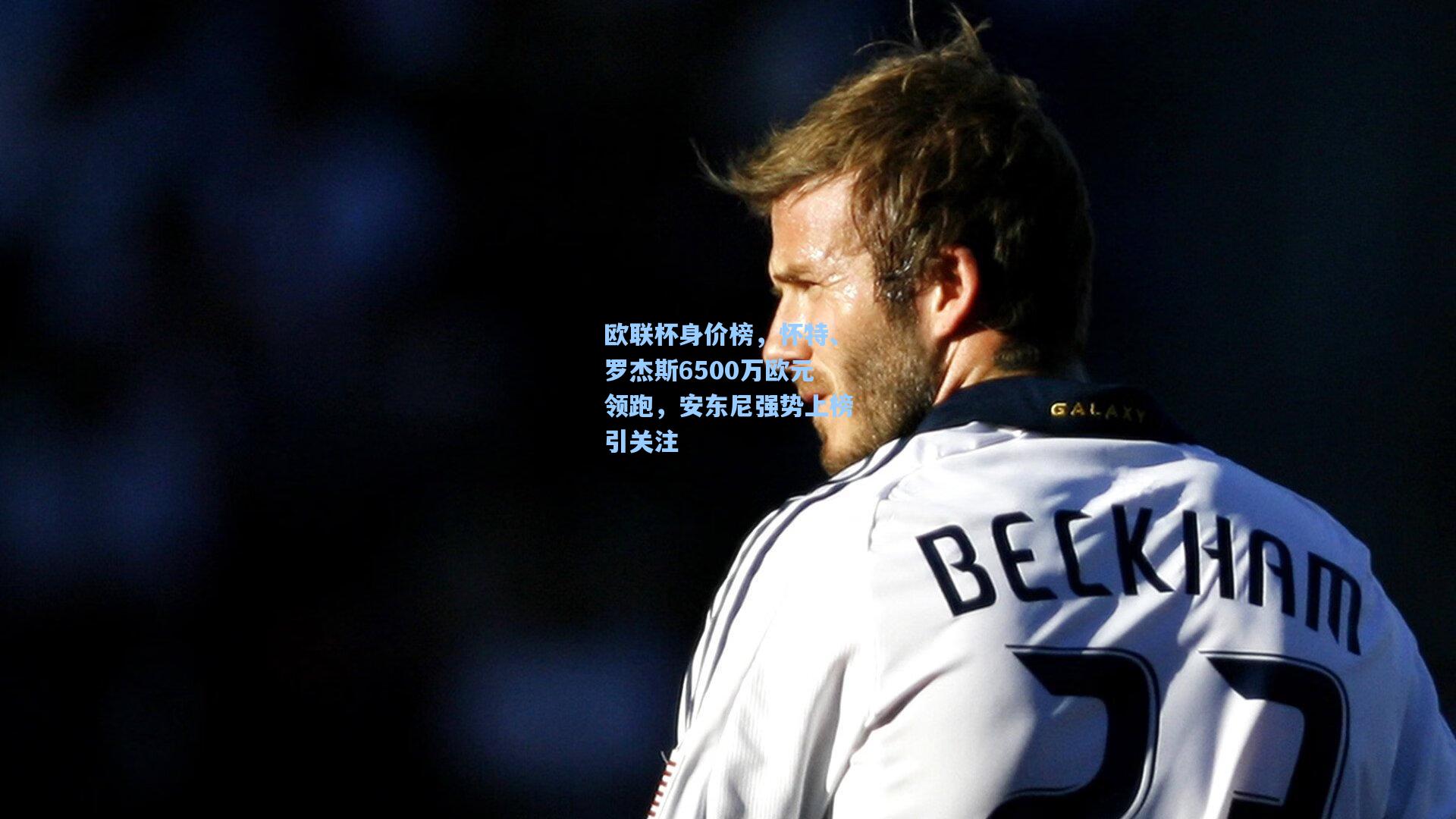 欧联杯身价榜,怀特、罗杰斯6500万欧元领跑,安东尼强势上榜引关注