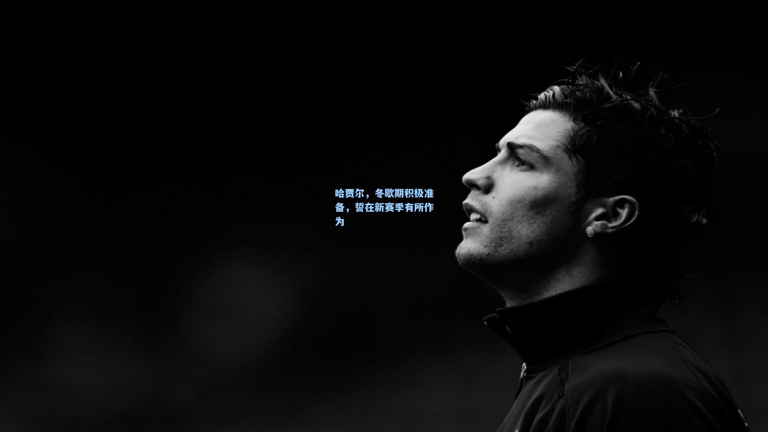 哈贾尔，冬歇期积极准备，誓在新赛季有所作为